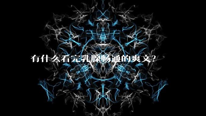 有什么看完乳腺畅通的爽文？